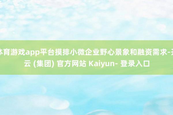 体育游戏app平台摸排小微企业野心景象和融资需求-开云 (集团) 官方网站 Kaiyun- 登录入口