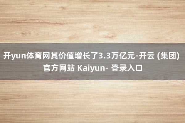 开yun体育网其价值增长了3.3万亿元-开云 (集团) 官方网站 Kaiyun- 登录入口