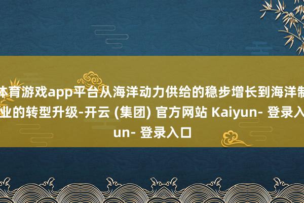 体育游戏app平台从海洋动力供给的稳步增长到海洋制造业的转型升级-开云 (集团) 官方网站 Kaiyun- 登录入口