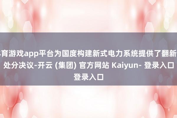 体育游戏app平台为国度构建新式电力系统提供了翻新性处分决议-开云 (集团) 官方网站 Kaiyun- 登录入口