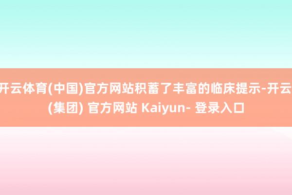 开云体育(中国)官方网站积蓄了丰富的临床提示-开云 (集团) 官方网站 Kaiyun- 登录入口