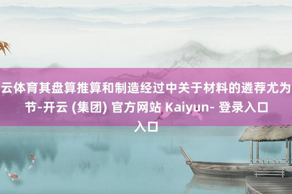 开云体育其盘算推算和制造经过中关于材料的遴荐尤为环节-开云 (集团) 官方网站 Kaiyun- 登录入口