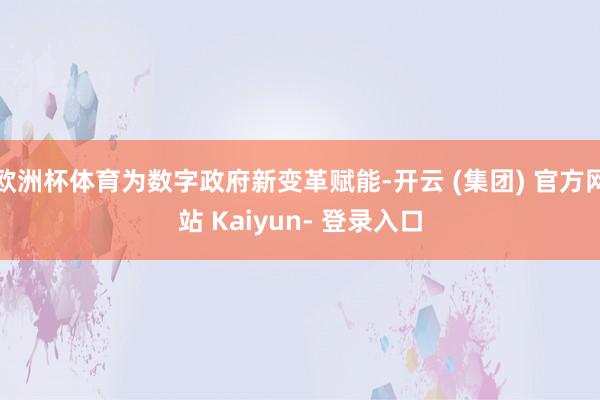 欧洲杯体育为数字政府新变革赋能-开云 (集团) 官方网站 Kaiyun- 登录入口