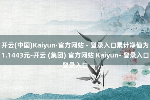 开云(中国)Kaiyun·官方网站 - 登录入口累计净值为1.1443元-开云 (集团) 官方网站 Kaiyun- 登录入口