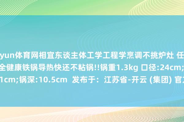 开yun体育网相宜东谈主体工学工程学烹调不挑炉灶 任意单手颠锅 莫得涂层安全健康铁锅导热快还不粘锅!!锅重1.3kg 口径:24cm;手柄:21cm;锅深:10.5cm  发布于：江苏省-开云 (集团) 官方网站 Kaiyun- 登录入口