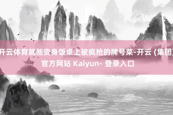 开云体育就能变身饭桌上被疯抢的牌号菜-开云 (集团) 官方网站 Kaiyun- 登录入口