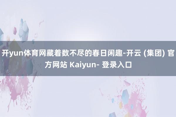 开yun体育网藏着数不尽的春日闲趣-开云 (集团) 官方网站 Kaiyun- 登录入口