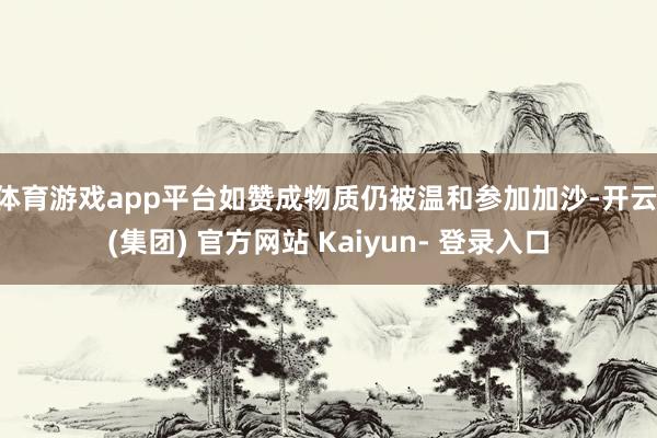体育游戏app平台如赞成物质仍被温和参加加沙-开云 (集团) 官方网站 Kaiyun- 登录入口