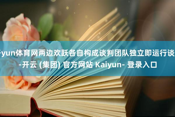 开yun体育网两边欢跃各自构成谈判团队独立即运行谈判-开云 (集团) 官方网站 Kaiyun- 登录入口