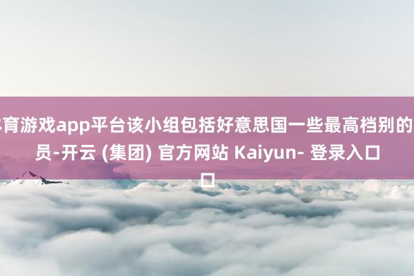 体育游戏app平台该小组包括好意思国一些最高档别的官员-开云 (集团) 官方网站 Kaiyun- 登录入口