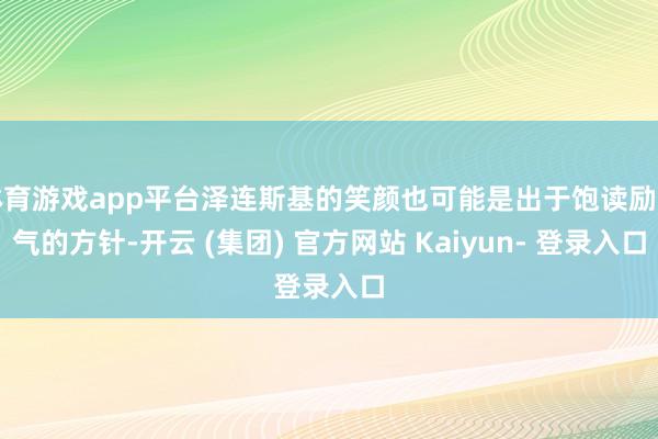 体育游戏app平台泽连斯基的笑颜也可能是出于饱读励士气的方针-开云 (集团) 官方网站 Kaiyun- 登录入口