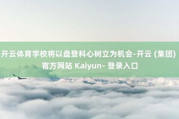 开云体育学校将以盘登科心树立为机会-开云 (集团) 官方网站 Kaiyun- 登录入口