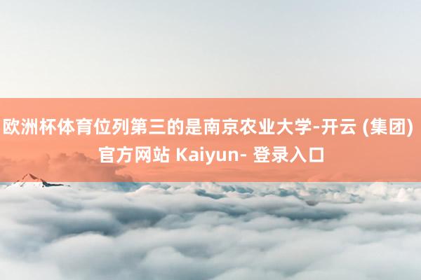欧洲杯体育位列第三的是南京农业大学-开云 (集团) 官方网站 Kaiyun- 登录入口