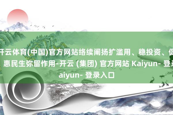 开云体育(中国)官方网站络续阐扬扩滥用、稳投资、促转型、惠民生弥留作用-开云 (集团) 官方网站 Kaiyun- 登录入口
