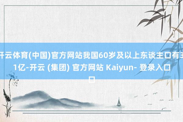 开云体育(中国)官方网站我国60岁及以上东谈主口有3.1亿-开云 (集团) 官方网站 Kaiyun- 登录入口