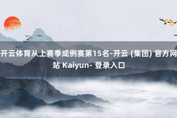 开云体育从上赛季成例赛第15名-开云 (集团) 官方网站 Kaiyun- 登录入口