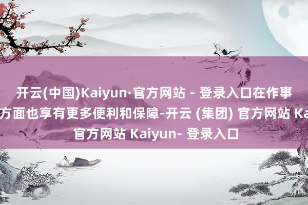 开云(中国)Kaiyun·官方网站 - 登录入口在作事、购房、购车等方面也享有更多便利和保障-开云 (集团) 官方网站 Kaiyun- 登录入口