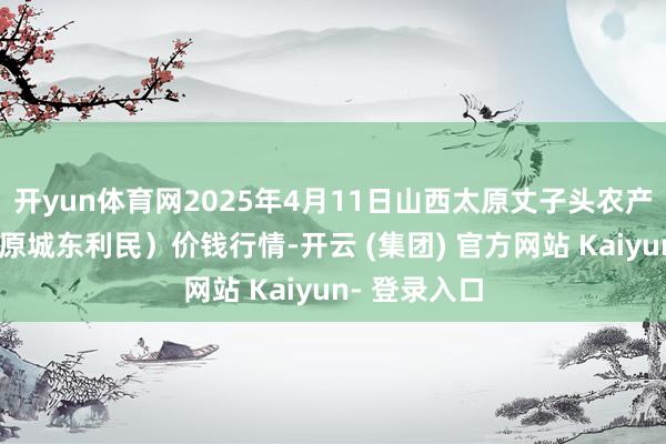 开yun体育网2025年4月11日山西太原丈子头农产物物流园(原城东利民)价钱行情-开云 (集团) 官方网站 Kaiyun- 登录入口