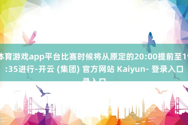 体育游戏app平台比赛时候将从原定的20:00提前至19:35进行-开云 (集团) 官方网站 Kaiyun- 登录入口