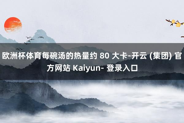 欧洲杯体育每碗汤的热量约 80 大卡-开云 (集团) 官方网站 Kaiyun- 登录入口