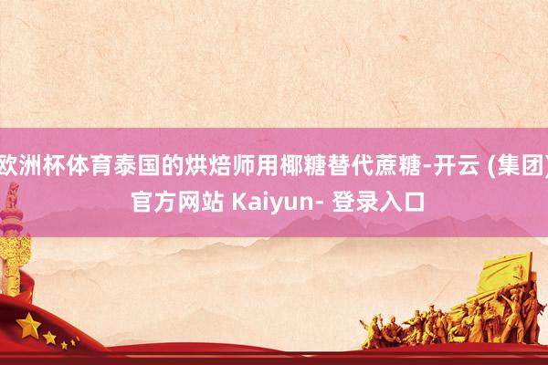 欧洲杯体育泰国的烘焙师用椰糖替代蔗糖-开云 (集团) 官方网站 Kaiyun- 登录入口