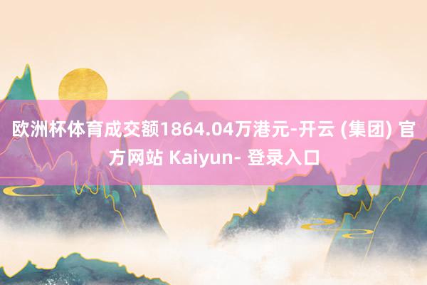 欧洲杯体育成交额1864.04万港元-开云 (集团) 官方网站 Kaiyun- 登录入口