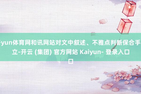 开yun体育网和讯网站对文中叙述、不雅点判断保合手中立-开云 (集团) 官方网站 Kaiyun- 登录入口