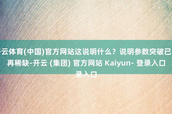 开云体育(中国)官方网站这说明什么？说明参数突破已不再稀缺-开云 (集团) 官方网站 Kaiyun- 登录入口