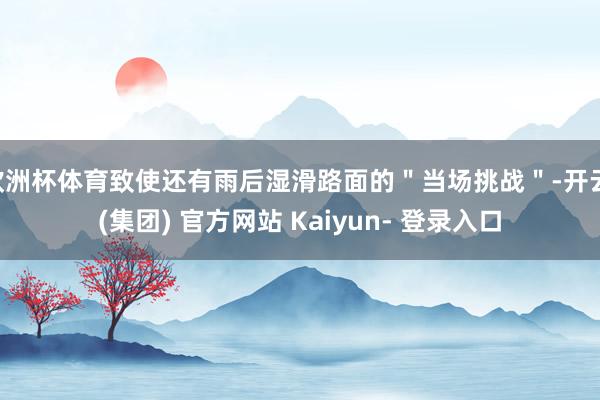 欧洲杯体育致使还有雨后湿滑路面的"当场挑战"-开云 (集团) 官方网站 Kaiyun- 登录入口