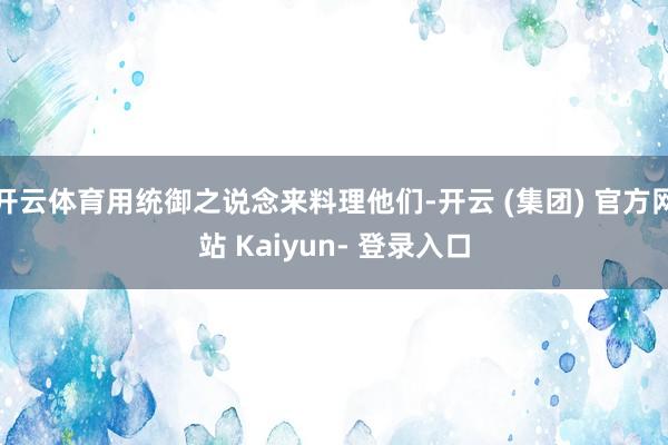 开云体育用统御之说念来料理他们-开云 (集团) 官方网站 Kaiyun- 登录入口