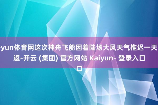 开yun体育网这次神舟飞船因着陆场大风天气推迟一天复返-开云 (集团) 官方网站 Kaiyun- 登录入口