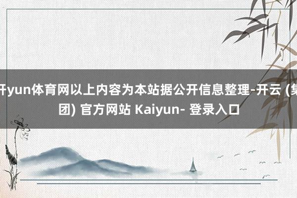 开yun体育网以上内容为本站据公开信息整理-开云 (集团) 官方网站 Kaiyun- 登录入口
