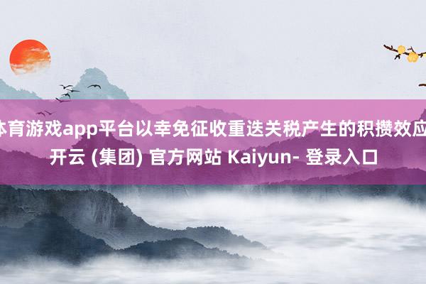 体育游戏app平台以幸免征收重迭关税产生的积攒效应-开云 (集团) 官方网站 Kaiyun- 登录入口