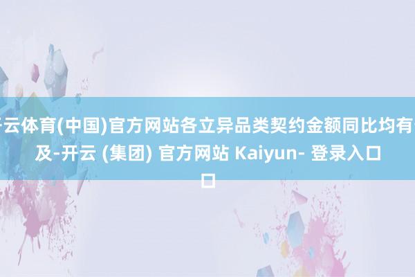 开云体育(中国)官方网站各立异品类契约金额同比均有普及-开云 (集团) 官方网站 Kaiyun- 登录入口
