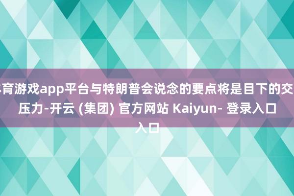 体育游戏app平台与特朗普会说念的要点将是目下的交易压力-开云 (集团) 官方网站 Kaiyun- 登录入口