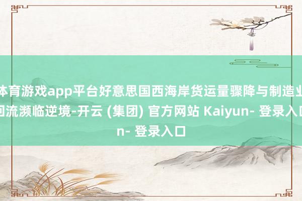 体育游戏app平台好意思国西海岸货运量骤降与制造业回流濒临逆境-开云 (集团) 官方网站 Kaiyun- 登录入口
