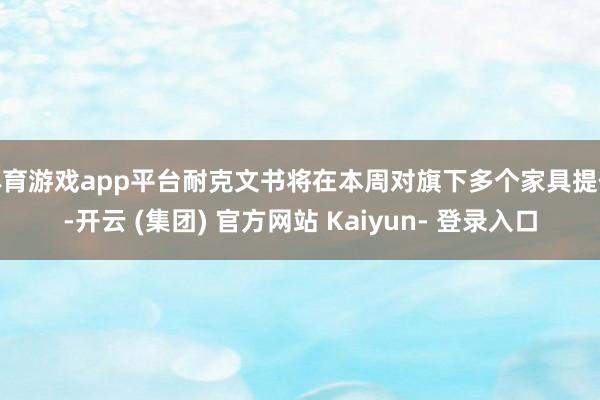 体育游戏app平台耐克文书将在本周对旗下多个家具提价-开云 (集团) 官方网站 Kaiyun- 登录入口