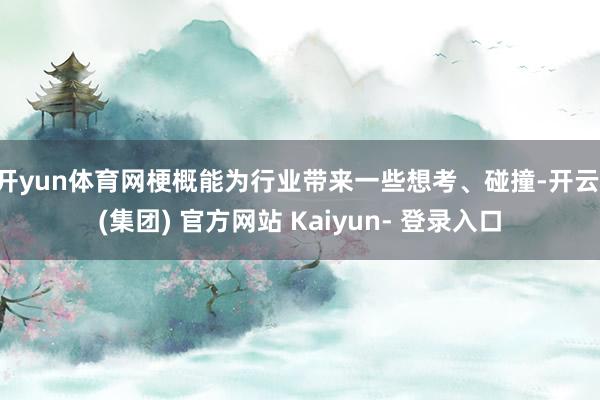 开yun体育网梗概能为行业带来一些想考、碰撞-开云 (集团) 官方网站 Kaiyun- 登录入口