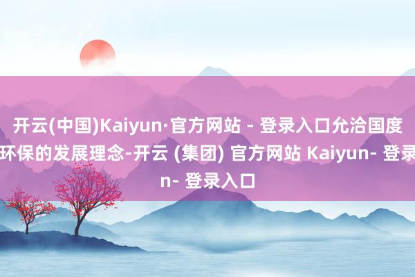 开云(中国)Kaiyun·官方网站 - 登录入口允洽国度绿色环保的发展理念-开云 (集团) 官方网站 Kaiyun- 登录入口