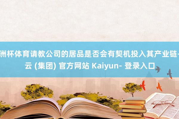 欧洲杯体育请教公司的居品是否会有契机投入其产业链-开云 (集团) 官方网站 Kaiyun- 登录入口