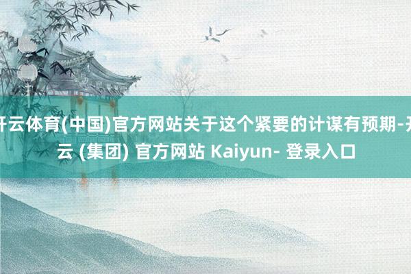 开云体育(中国)官方网站关于这个紧要的计谋有预期-开云 (集团) 官方网站 Kaiyun- 登录入口