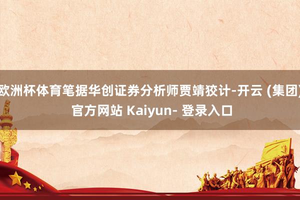 欧洲杯体育笔据华创证券分析师贾靖狡计-开云 (集团) 官方网站 Kaiyun- 登录入口