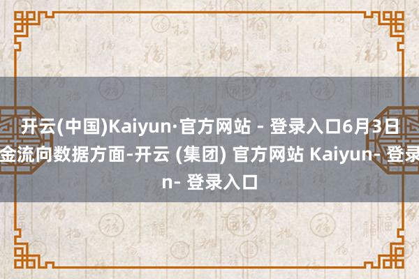 开云(中国)Kaiyun·官方网站 - 登录入口6月3日的资金流向数据方面-开云 (集团) 官方网站 Kaiyun- 登录入口