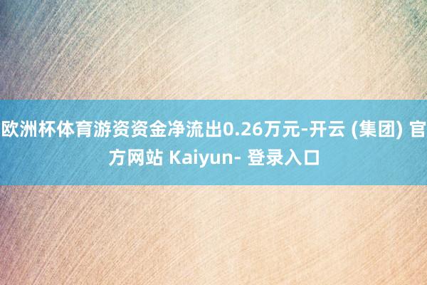 欧洲杯体育游资资金净流出0.26万元-开云 (集团) 官方网站 Kaiyun- 登录入口