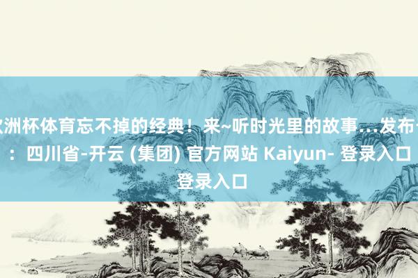 欧洲杯体育忘不掉的经典！来~听时光里的故事…发布于：四川省-开云 (集团) 官方网站 Kaiyun- 登录入口