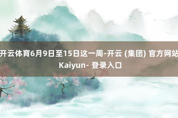 开云体育6月9日至15日这一周-开云 (集团) 官方网站 Kaiyun- 登录入口