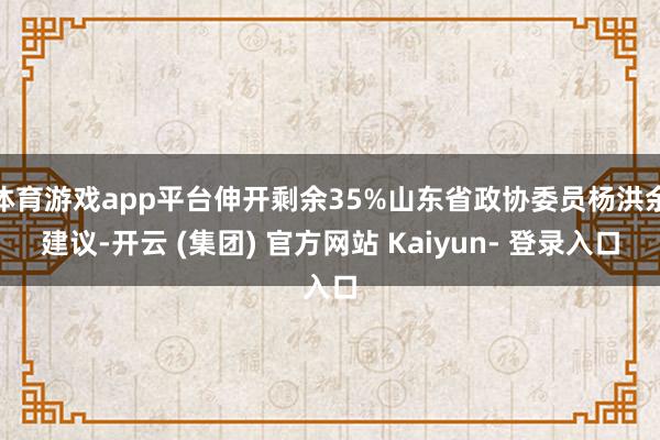 体育游戏app平台伸开剩余35%山东省政协委员杨洪余建议-开云 (集团) 官方网站 Kaiyun- 登录入口