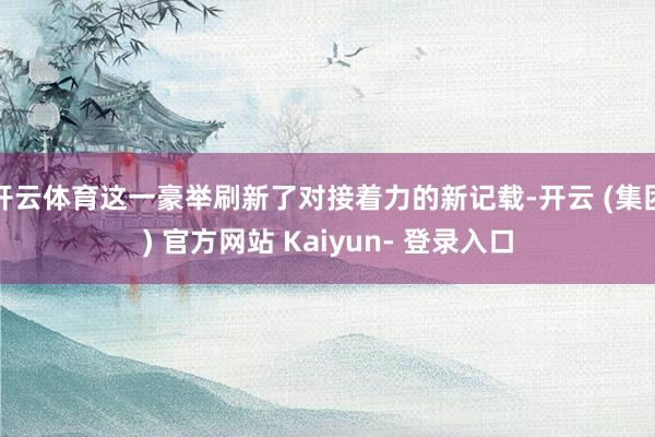 开云体育这一豪举刷新了对接着力的新记载-开云 (集团) 官方网站 Kaiyun- 登录入口