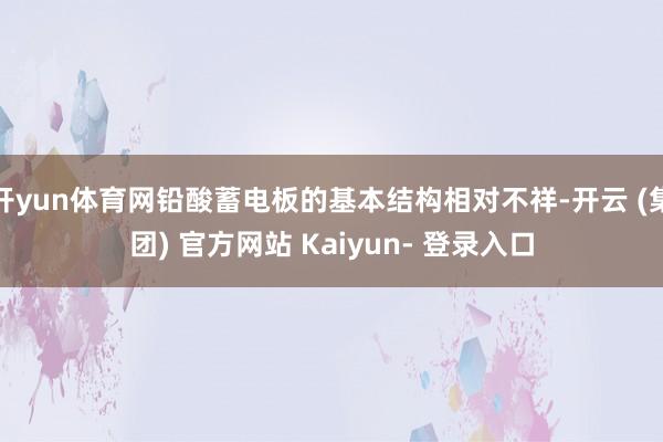 开yun体育网铅酸蓄电板的基本结构相对不祥-开云 (集团) 官方网站 Kaiyun- 登录入口