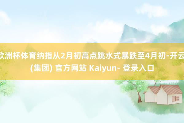 欧洲杯体育纳指从2月初高点跳水式暴跌至4月初-开云 (集团) 官方网站 Kaiyun- 登录入口
